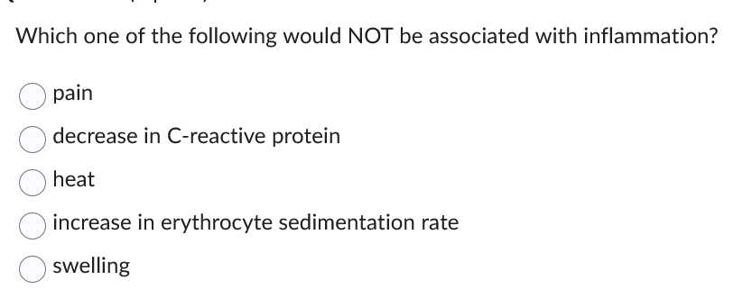 Which one of the following would NOT be associated with inflammation?
pain
decrease in C-reactive protein
heat
increase in erythrocyte sedimentation rate
swelling