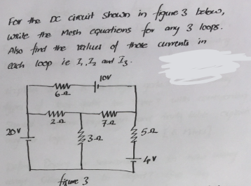 For the DC circuit shown in
figure 3 below,
write the Mesh equations for any 3 loops.
Also find the value of those currents in
each loop ie 1.2 and 7g.
20v
www
www
20
lov
tr
figure 3
ww
7.2
32
350
4V