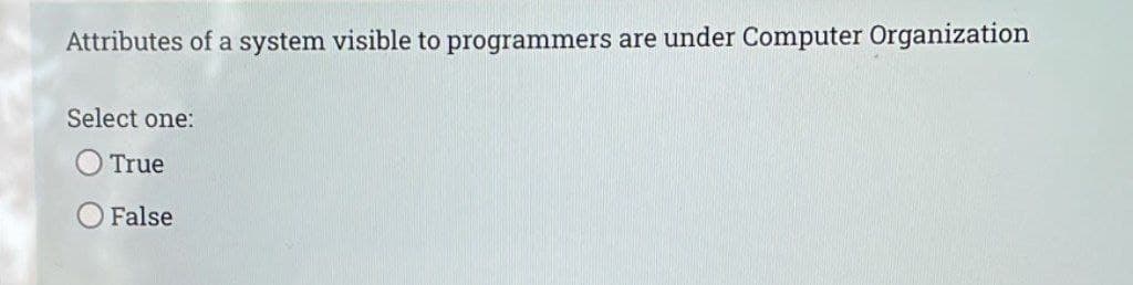 Attributes of a system visible to programmers are under Computer Organization
Select one:
O True
O False
