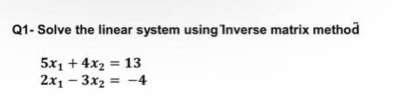 Q1- Solve the linear system using Inverse matrix method
5x1 + 4x2 = 13
2x1 - 3x2 = -4
%3D
