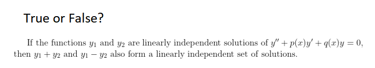 True or False?
If the functions yı and y2 are linearly independent solutions of y/' + p(x)y' + q(x)y = 0,
then y1 + y2 and yı – y2 also form a linearly independent set of solutions.
