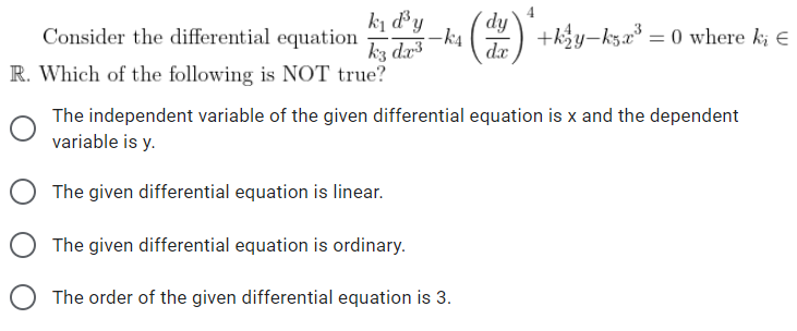 kj d³y
Consider the differential equation
kz da
R. Which of the following is NOT true?
dy
+ky-kza = 0 where k; €
de
The independent variable of the given differential equation is x and the dependent
variable is y.
The given differential equation is linear.
The given differential equation is ordinary.
The order of the given differential equation is 3.
