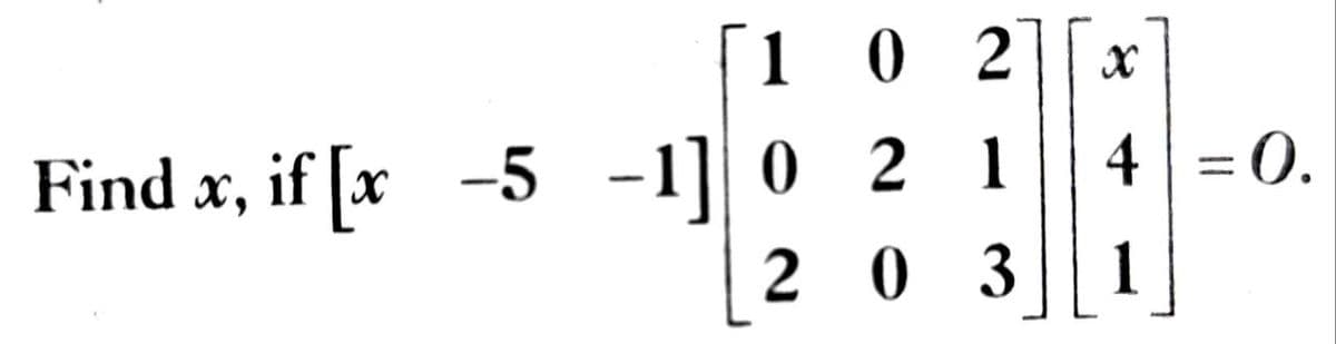 Г1 0 2
4 = 0.
Find x, if [x -5 -1]| 0 2 1
2 0 3
%3D
1
