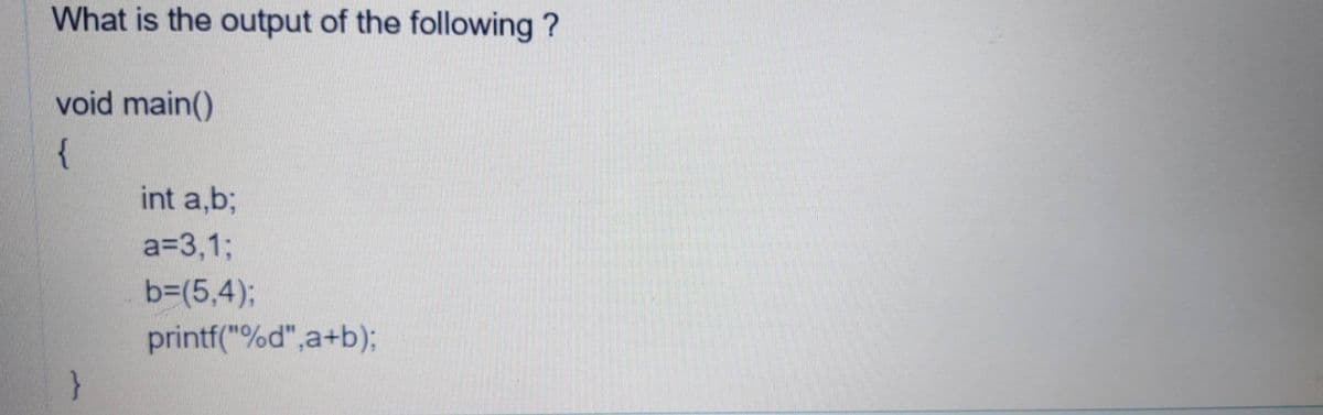 What is the output of the following ?
void main()
{
int a,b;
a=3,1%3;
b=(5,4);
printf("%d",a+b);
}
