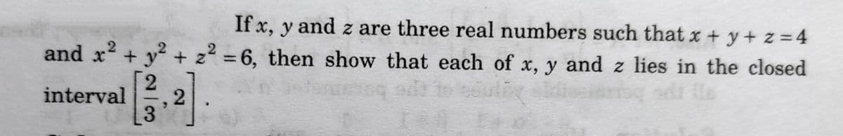 If x, y and z are three real numbers such that x + y + z = 4
and x2 + y + z2 = 6, then show that each of x, y and z lies in the closed
[2
interval
le
2]
