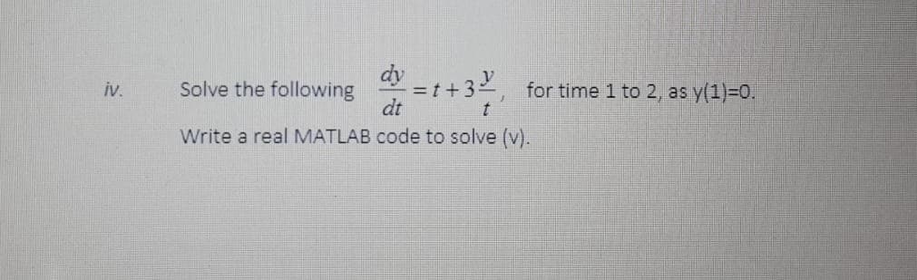 dy
=t+32
dt
iv.
Solve the following
for time 1 to 2, as y(1)=0.
Write a real MATLAB code to solve (v).
