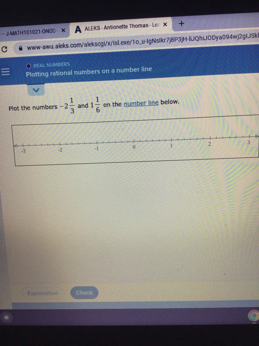 E- J-MATH101021-ONOD- X A ALEKS - Antionette Thomas - Lea x
A www-awu.aleks.com/alekscgi/x/Isl.exe/1o_u-IgNslkr7j8P3jH-liJQhiJODya094wj2glJSkl
O REAL NUMBERS
Plotting rational numbers on a number line
Plot the numbers -2
and 1
on the number line below.
-3
-2
-1
Explanation
Check
16
13
