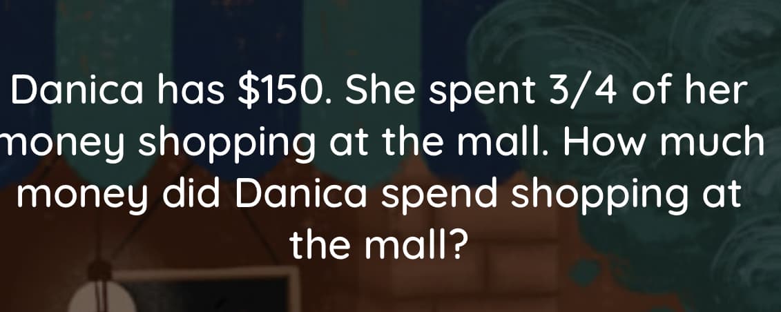 Danica has $150. She spent 3/4 of her
money shopping at the malI. How much
money did Danica spend shopping at
the mall?
