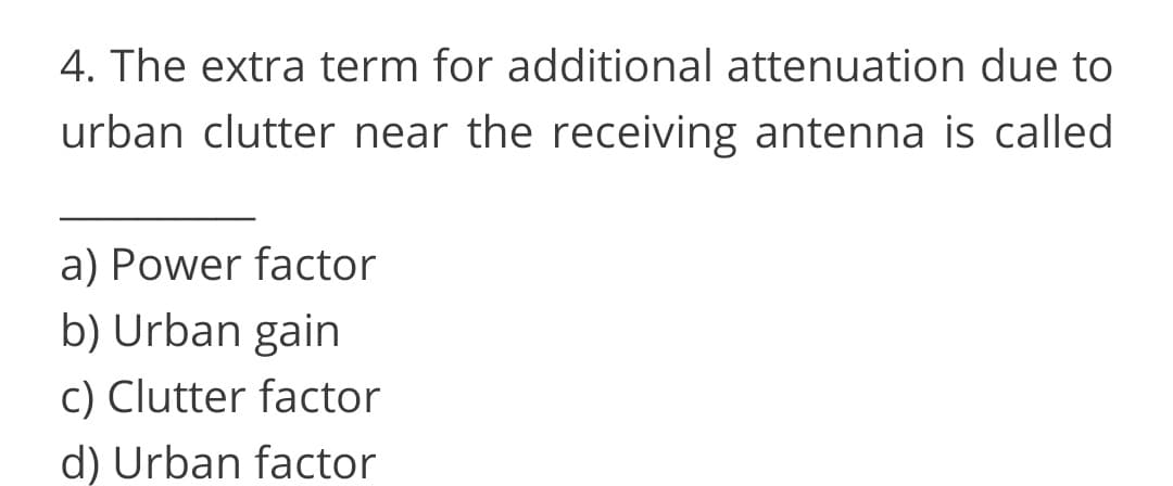 4. The extra term for additional attenuation due to
urban clutter near the receiving antenna is called
a) Power factor
b) Urban gain
c) Clutter factor
d) Urban factor
