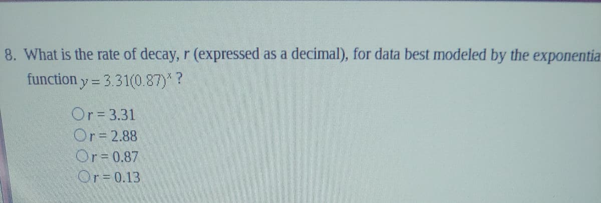 8. What is the rate of decay, r (expressed as a decimal), for data best modeled by the exponentia
function y = 3.31(0.87)?
ly%3D
Or= 3.31
Or=2.88
Or=0.87
Or=0.13
