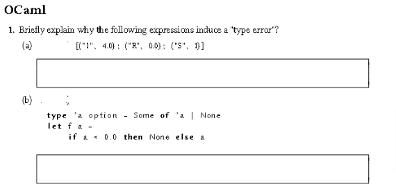 OCaml
1. Briefly explain why the following expressions induce a "type error"?
(a)
[("1", 4.0) ("R", 0.0); ("S", 1)]
(b)
type 'a option
let f a -
-
Some of 'a | None
if a < 0.0 then None else a