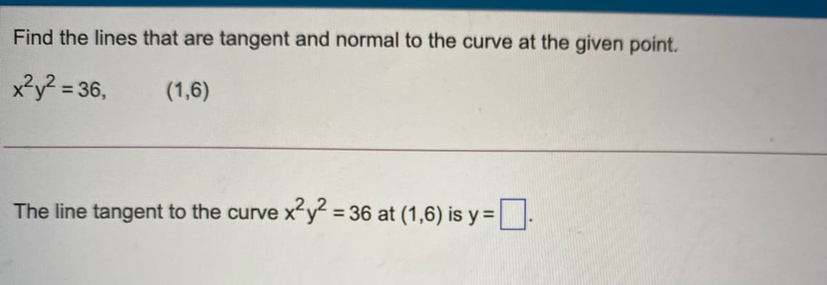 Find the lines that are tangent and normal to the curve at the given point.
x²y? = 36,
(1,6)
The line tangent to the curve x"y = 36 at (1,6) is y = :
%3D
