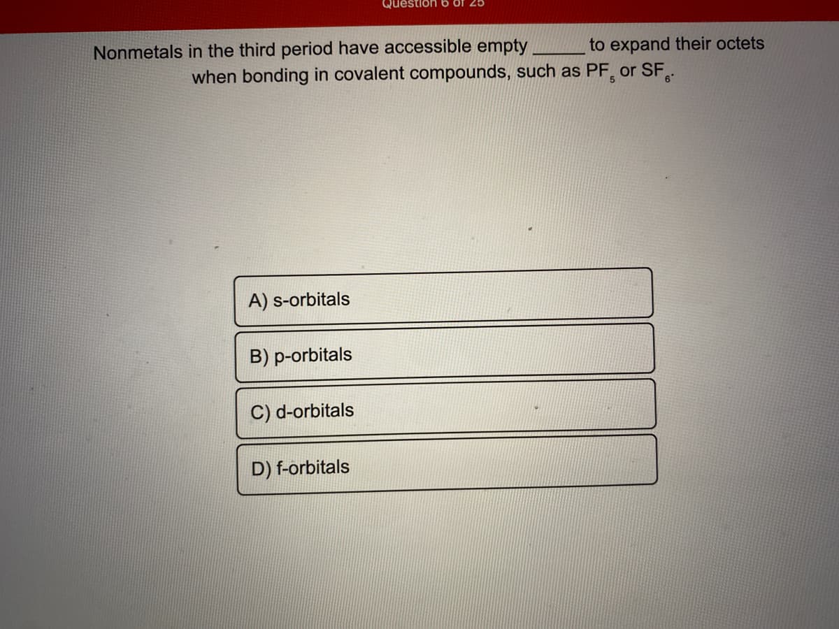 Question
Of 25
Nonmetals in the third period have accessible empty
to expand their octets
when bonding in covalent compounds, such as PF or SF,.
A) s-orbitals
B) p-orbitals
C) d-orbitals
D) f-orbitals
