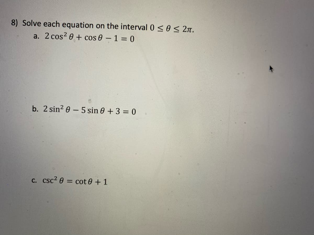 on the interval 0 <0 < 2n.
8) Solve each equation
a. 2 cos? 0 + cos 0 –1 = 0
b. 2 sin? e - 5 sin 0 + 3 = 0
C. csc2 0 = cot 0 + 1
