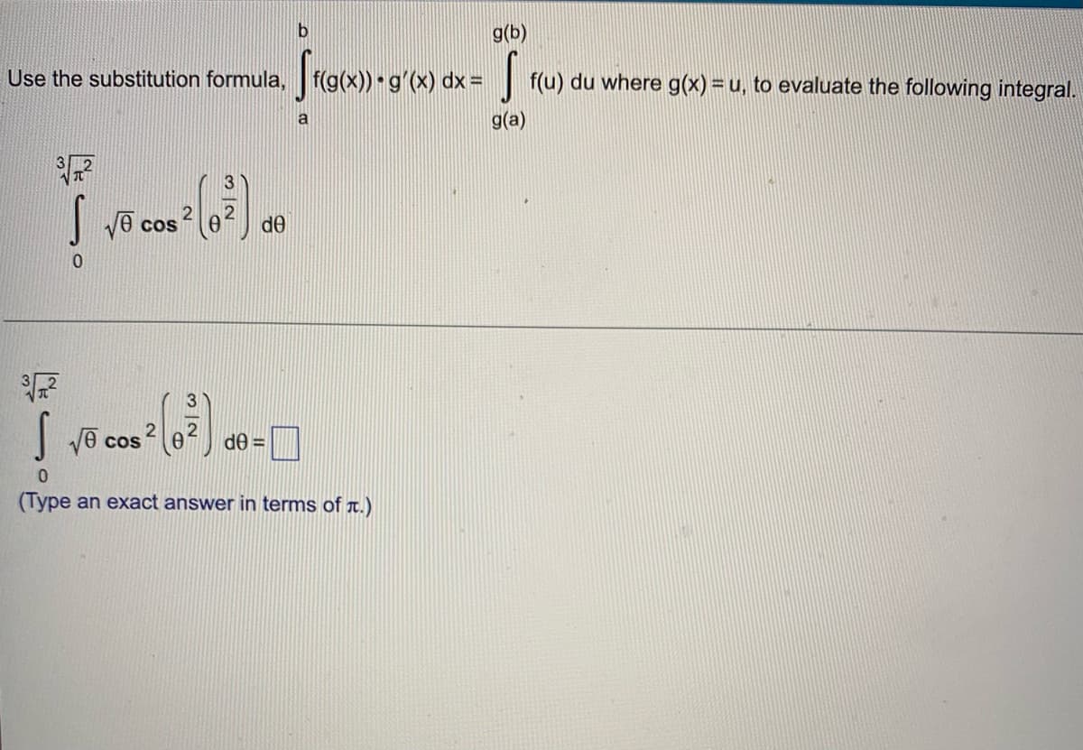 g(b)
Use the substitution formula, f(g(x)) g'(x) dx =
| f(u) du where g(x) =u, to evaluate the following integral.
g(a)
I vē cos
de
3
Jē cos
de =
(Type an exact answer in terms of t.)
