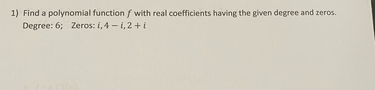 1) Find a polynomial functionf with real coefficients having the given degree and zeros.
Degree: 6; Zeros: i, 4 – i, 2 + i
