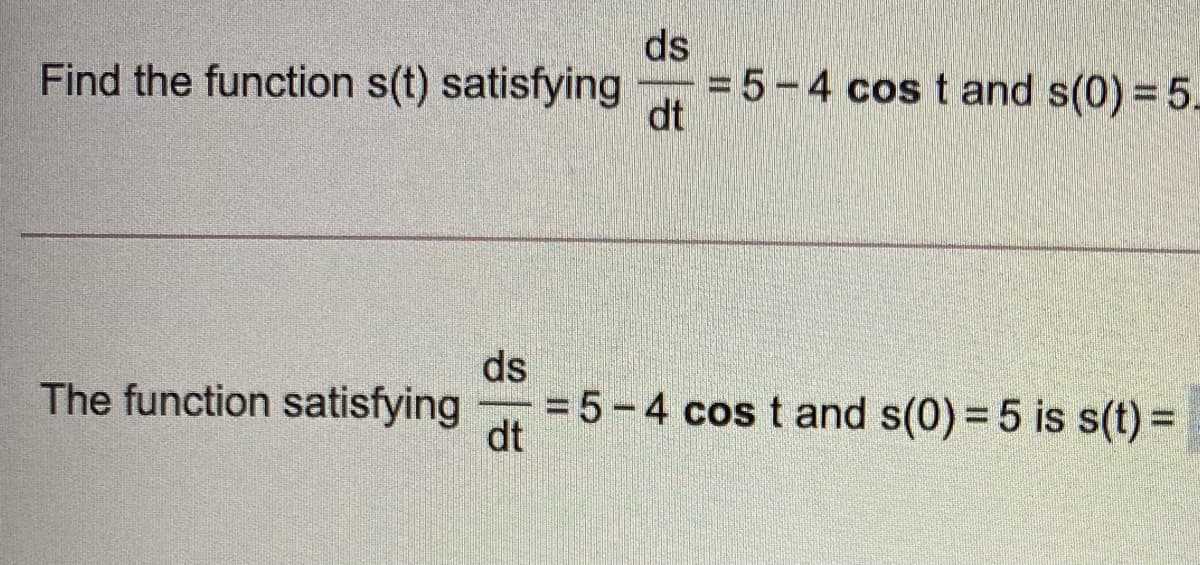 ds
=5-4 cos t and s(0) = 5.
dt
Find the function s(t) satisfying
ds
The function satisfying
= 5 -4 cos t and s(0) = 5 is s(t)%3=
dt
%3D
