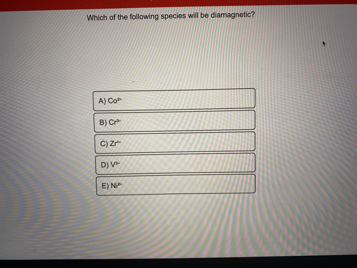 Which of the following species will be diamagnetic?
A) Co2*
B) Crº*
C) Zr+
D) V3+
E) Ni²*
