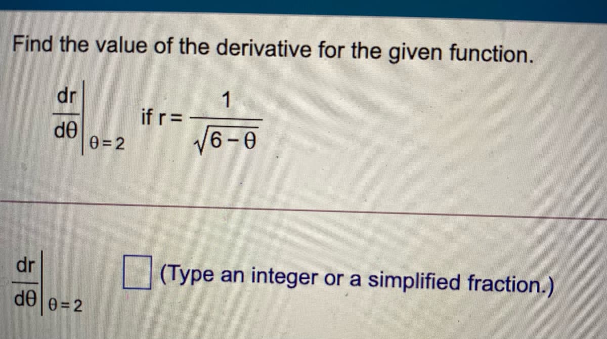 Find the value of the derivative for the given function.
dr
1
if r=
V6-0
de
0= 2
dr
(Type an integer or a simplified fraction.)
dele=2
