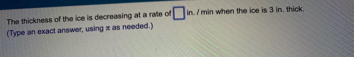 The thickness of the ice is decreasing at a rate of
|in. / min when the ice is 3 in. thick.
(Type an exact answer, using n as needed.)
