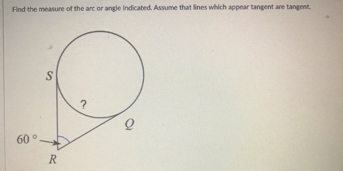 Find the measure of the arc or angle Indicated. Assume that lines which appear tangent are tanget.
?
60 °
R
