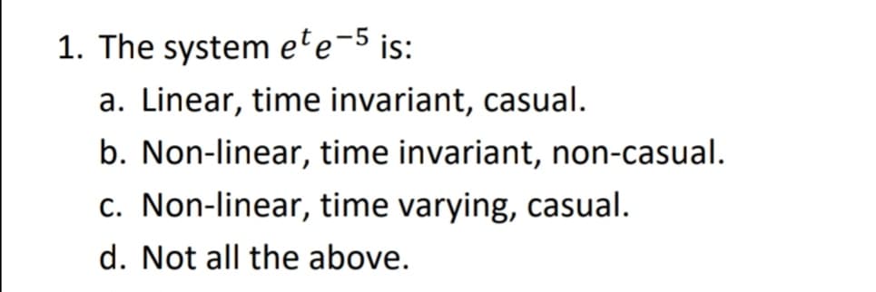 1. The system ete
is:
a. Linear, time invariant, casual.
b. Non-linear, time invariant, non-casual.
c. Non-linear, time varying, casual.
d. Not all the above.
