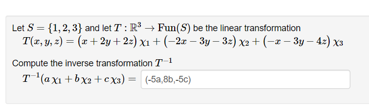 Let S = {1,2, 3} and let T: R3 → Fun(S) be the linear transformation
Т(т, у, 2) — (г + 2y + 2г) х1 + (-2г — Зу — 32) х2 + (-~ — Зу — 42) хз
Compute the inverse transformation T-1
T (a x1 + bx2+cx3) = (-5a,8b,-5c)
