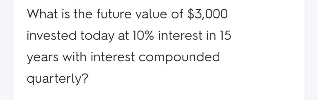 What is the future value of $3,000
invested today at 10% interest in 15
years with interest compounded
quarterly?
