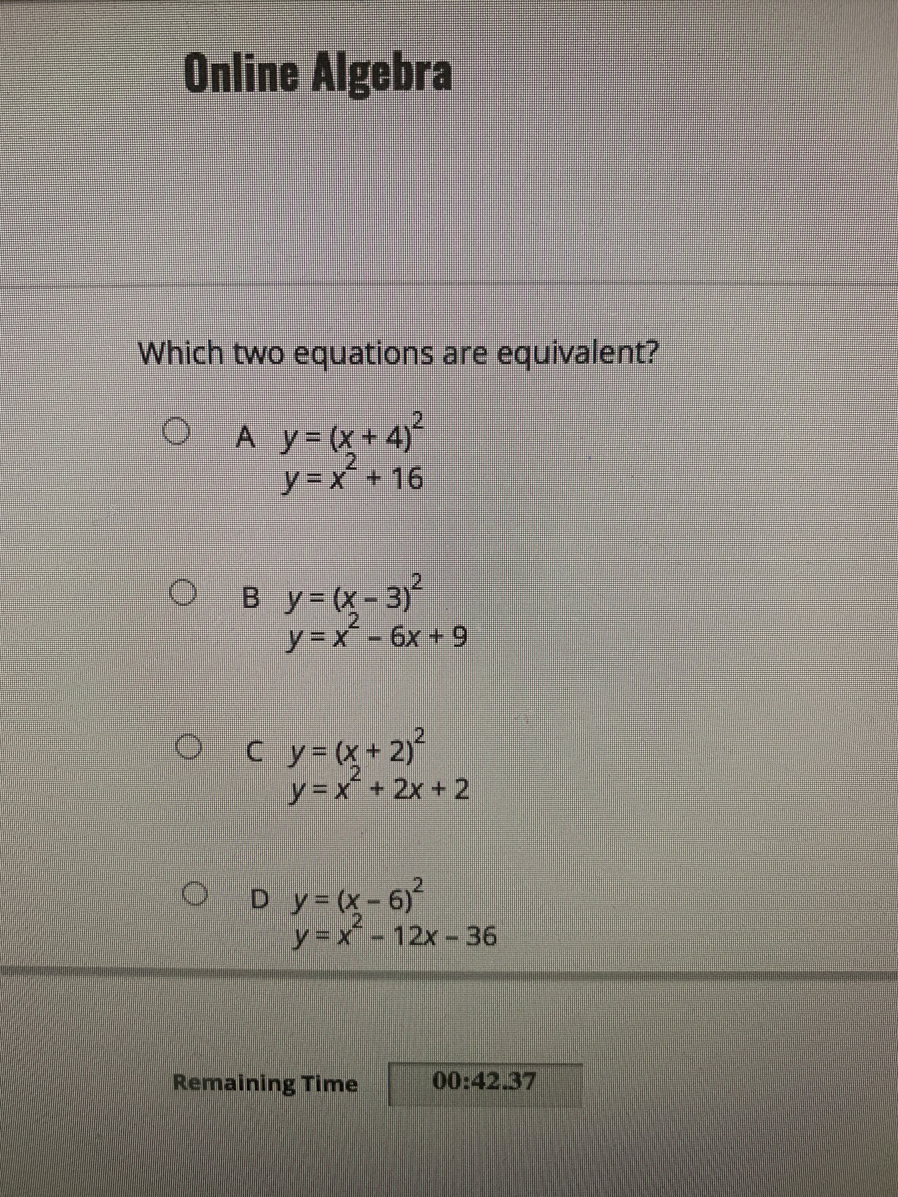 Online Algebra
Which two equations are equivalent?
A y3D(x+4)
y%3DX´+16
16.
B y3D(x-3)´
6+ X9- X =
C y-(x+ 2)
y%3Dx+2x + 2
X) =
y%3Dx-12x - 36
D y (x-6)
メーイ
Remaining Time
00:42.37
