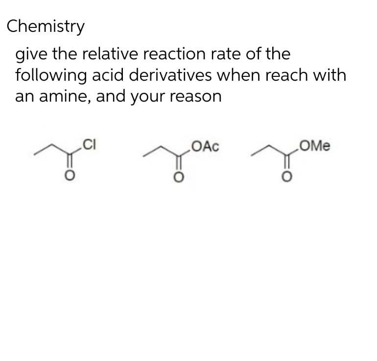 Chemistry
give the relative reaction rate of the
following acid derivatives when reach with
an amine, and your reason
CI
OAC
OMe
