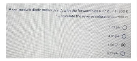 A germanium diode draws 32 mA with the forward bias 0.27 V. If T-300 K
calculate the reverse saturation current Is
1.62 A
4.85 μA O
3.06 UA O
092 μA O