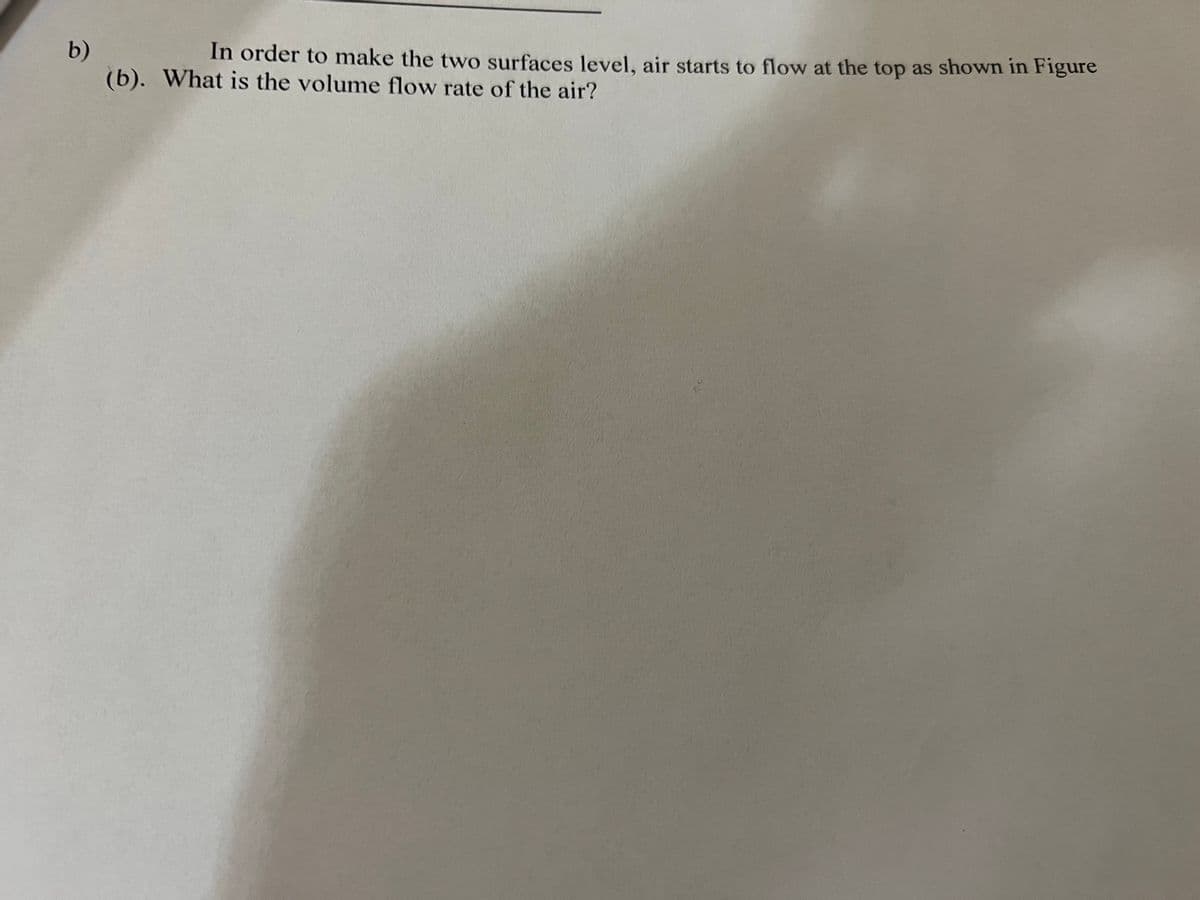 b)
(b). What is the volume flow rate of the air?
In order to make the two surfaces level, air starts to flow at the top as shown in Figure
