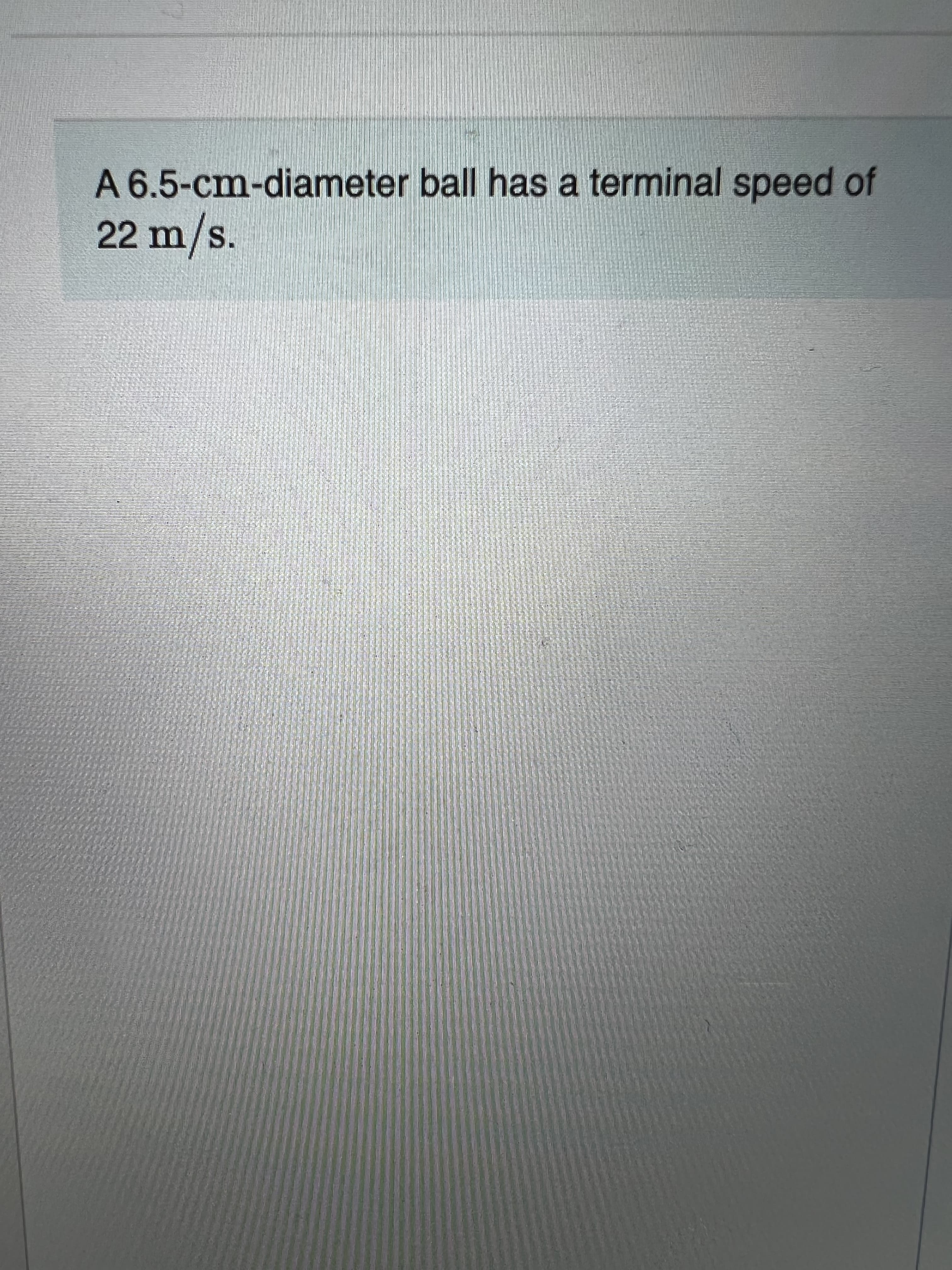 A 6.5-cm-diameter ball has a terminal speed of
22m/s.
