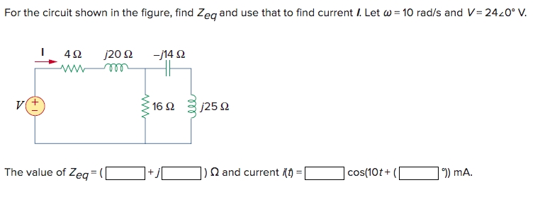 For the circuit shown in the figure, find Zeq and use that to find current . Let w = 10 rad/s and V=24/0° V.
4Ω
j20 92 -j14 92
m
The value of Zeq=([
www.
16 $2
+
ell
j25 92
Q and current (t)=
cos(10t+
°)) mA.