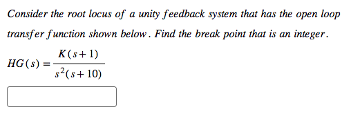 Consider the root locus of a unity feedback system that has the open loop
transfer function shown below. Find the break point that is an integer.
HG (s):
K(s+1)
s² (s+10)