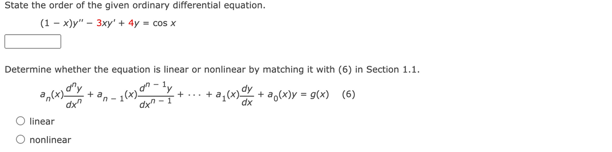 State the order of the given ordinary differential equation.
(1 — х)у" — Зху' + 4у %3D сos х
Determine whether the equation is linear or nonlinear by matching it with (6) in Section 1.1.
a,(x)-
d"y
+ a
n -
dx"
1(x)-
dn - ly
+ a,(x) + a,(x)y = g(x) (6)
+...
dx" - 1
dx
linear
O nonlinear
