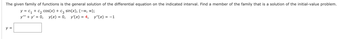 The given family of functions is the general solution of the differential equation on the indicated interval. Find a member of the family that is a solution of the initial-value problem.
y = c1 + C2 cos(x) + c3 sin(x), (-∞, ∞);
y''' + y' = 0, y(1) = 0, y'(x) = 4, y"(x) =
= -1
%3D
y =

