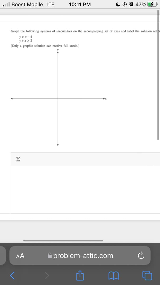 ll Boost Mobile LTE
10:11 PM
47% 4
Graph the following systems of inequalities on the accompanying set of axes and label the solution set s
y >x-4
y +x2 2
(Only a graphic solution can receive full credit.]
AA
A problem-attic.com
