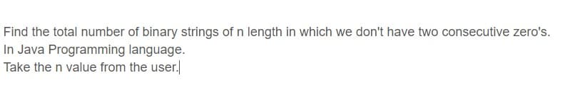 Find the total number of binary strings of n length in which we don't have two consecutive zero's.
In Java Programming language.
Take the n value from the user.
