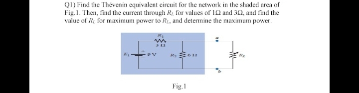 Q1) Find the Thévenin equivalent circuit for the network in the shaded area of
Fig.1. Then, find the current through R, for values of 102 and 302, and find the
value of R, for maximum power to R₁, and determine the maximum power.
R₂ on
Fig.1