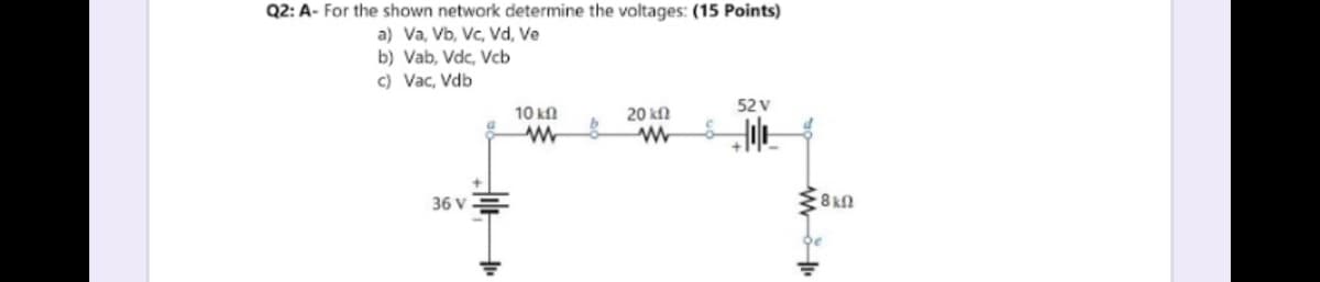 Q2: A- For the shown network determine the voltages: (15 Points)
a) Va, Vb, Vc, Vd, Ve
b) Vab, Vdc, Vcb
c) Vac, Vdb
52 V
10 kN
20 kfN
36 V
8kn
