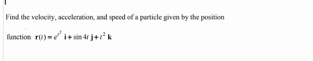 Find the velocity, acceleration, and speed of a particle given by the position
function r(t) = e" i+ sin 4t j+t? k
