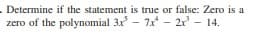 Determine if the statement is true or false: Zero is a
zero of the polynomial 3x - 7x- 2r - 14.
