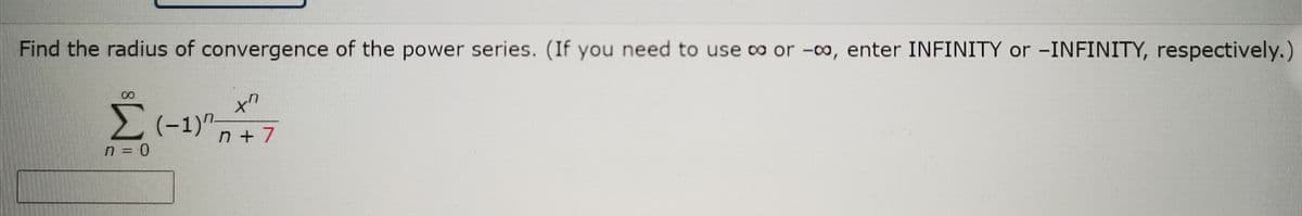 Find the radius of convergence of the power series. (If you need to use co or -co, enter INFINITY or -INFINITY, respectively.)
(-1)".
n + 7
n = 0
