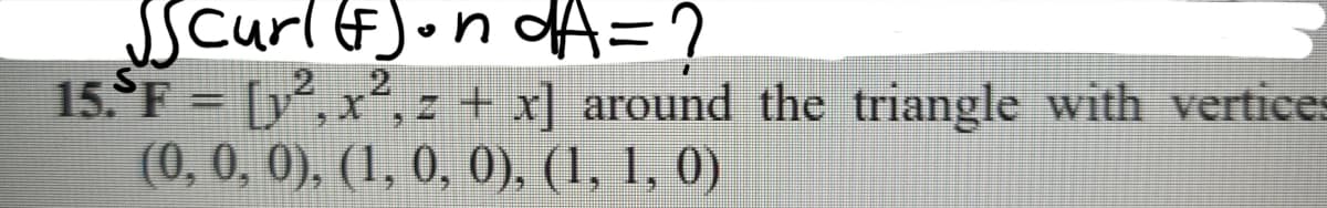 Scurlf)ondA=?
15. F = [y, x²,z + x] around the triangle with vertices
(0, 0, 0), (1, 0, 0), (1, 1, 0)
2
