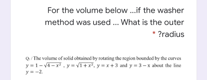 For the volume below ..if the washer
method was used ... What is the outer
* ?radius
Q/The volume of solid obtained by rotating the region bounded by the curves
y = 1- v4 – x? , y = v1+x², y = x + 3 and y = 3 – x about the line
y = -2.
