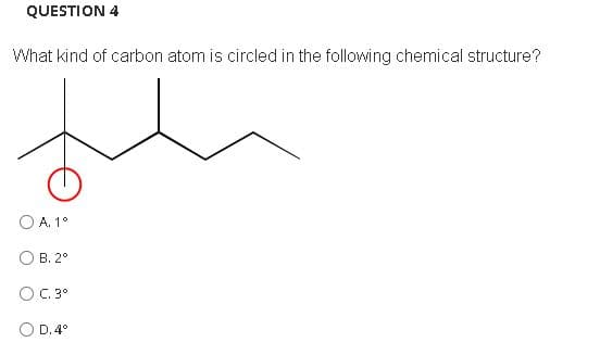 QUESTION 4
What kind of carbon atom is circled in the following chemical structure?
A. 1°
O B. 2°
OC.3°
O D. 4°
