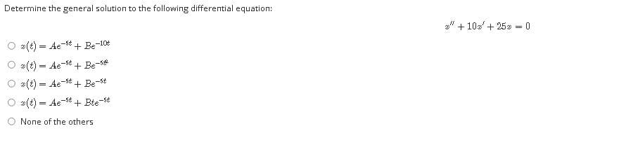 Determine the general solution to the following differential equation:
" + 10 + 25
= 0
*(t) = Ae-t + Be-10
*(t) = Ae-t
+ Be-se
*(t) = Ae-st + Be-st
*(t) = Ae-t + Bte-
5t
None of the others
