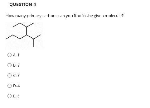 QUESTION 4
How many primary carbons can you find in the given molecule?
A. 1
В. 2
OC.3
D.4
Е. 5
