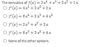 The derivative of f(a) = 2a* +a' + 2 a2 +1 is
O f'(*) = 4 +3 a2 +2*
O f'(x) = 8 a4 + 3 a +4 a2
O f'(*) = 2 a3 + a2 + 2 a
O f' (#) = 8 a + 3 a2 +4
O None of the other options.
